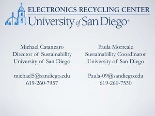Michael Catanzaro
Director of Sustainability
University of San Diego
michael5@sandiego.edu
619-260-7957
Paula Morreale
Sustainability Coordinator
University of San Diego
Paula-09@sandiego.edu
619-260-7530
 