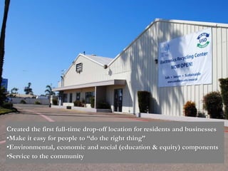 Created the first full-time drop-off location for residents and businesses
•Make it easy for people to “do the right thing”
•Environmental, economic and social (education & equity) components
•Service to the community
 