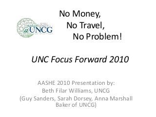 No Money,
No Travel,
No Problem!
UNC Focus Forward 2010
AASHE 2010 Presentation by:
Beth Filar Williams, UNCG
(Guy Sanders, Sarah Dorsey, Anna Marshall
Baker of UNCG)
 
