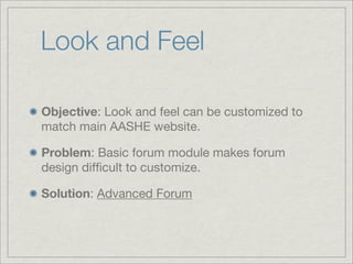 Look and Feel

Objective: Look and feel can be customized to
match main AASHE website.

Problem: Basic forum module makes forum
design difﬁcult to customize.

Solution: Advanced Forum
 
