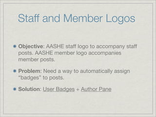 Staff and Member Logos

Objective: AASHE staff logo to accompany staff
posts. AASHE member logo accompanies
member posts.

Problem: Need a way to automatically assign
“badges” to posts.

Solution: User Badges + Author Pane
 