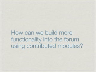 How can we build more
functionality into the forum
using contributed modules?
 