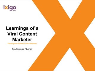 Learnings of a
Viral Content
Marketer
“Finding the method to the madness”
By Aashish Chopra
 