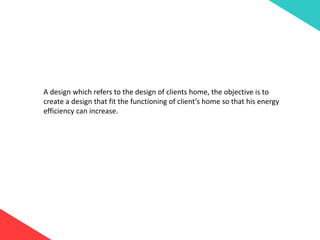 A design which refers to the design of clients home, the objective is to
create a design that fit the functioning of client’s home so that his energy
efficiency can increase.
 