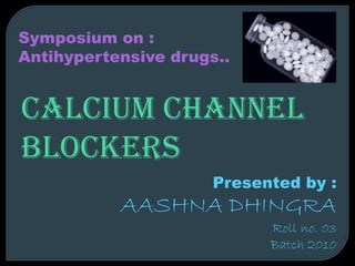 Calcium channel
blockers
Symposium on :
Antihypertensive drugs..
Presented by :
AASHNA DHINGRA
Roll no. 03
Batch 2010
 