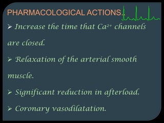  Increase the time that Ca2+ channels
are closed.
 Relaxation of the arterial smooth
muscle.
 Significant reduction in afterload.
 Coronary vasodilatation.
PHARMACOLOGICAL ACTIONS..
 