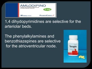 1,4 dihydopyrimidines are selective for the
arteriolar beds.
The phenylalkylamines and
benzothiazepines are selective
for the atrioventricular node.
 