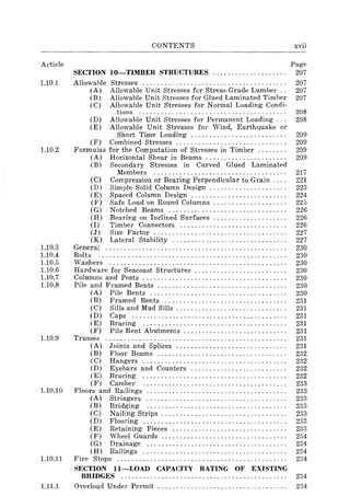 Article
1.10.1
1.10.2
1.10.3
1.10.4
1.10.5
1.10.6
1.10.7
1.10.8
1.10.9
1.10.10
1.10.11
1.11.1
CONTENTS
SECTION IO-TIMBER STRUCTURES ................... .
Allowable Stresses ...................................... .
(A) Allowable Unit Stresses for Stress-Grade Lumber ..
(B) Allowable Unit Stresses for Glued Laminated Timber
(C) Allowable Unit Stresses for Normal Loading Condi-
tions ....................................... .
(D) Allowable Unit Stresses for Permanent Loading .. .
(E) Allowable Unit Stresses for Wind, Earthquake or
Short Time Loading ......................... .
(F) Combined Stresses ............................. .
Formulas for the Computation of Stresses in Timber ....... .
(A) Horizontal Shear in Beams ..................... .
(B) Secondary Stresses in Curved Glued Laminated
Members ................................... .
(C) Compression or Bearing Perpendicular to Grain ... .
(D) Simple Solid Column Design .................... .
(E) Spaced Column Design ......................... .
(F) Safe Load on Round Columns ................... .
(G) Notched Beams ............................... .
(H) Bearing on Inclined Surfaces ................... .
(I) Timber Connectors ............................ .
(J) Size Factor ................................... .
(K) Lateral Stability .............................. .
General ................................................ .
Bolts .................................................. .
Washers ............................................... .
Hardware for Seacoast Structures ........................ .
Columns and Posts ...................................... .
Pile and Framed Bents .................................. .
(A) Pile Bents .................................... .
(B) Framed Bents ................................ .
(C) Sills and Mud Sills ............................. .
(D) Caps ......................................... .
(E) Bracing ...................................... .
(F) Pile Bent Abutments ........................... .
Trusses ................................................ .
(A) Joints and Splices ............................. .
(B) Floor Beams .................................. .
(C) Hangers ...................................... .
(D) Eyebars and Counters ......................... .
(E) Bracing ...................................... .
(F) Camber ...................................... .
Floors and Railings ..................................... .
(A) Stringers ..................................... .
(B) Bridging ..................................... .
(C) Nailing Strips ................................. .
(D) Flooring ...................................... .
(E) Retaining Pieces .............................. .
(F) Wheel Guards ................................. .
(G) Drainage ..................................... .
(H) Railings ...................................... .
Fire Stops ............................................. .
SECTION ll-LOAD CAPACITY RATING OF EXISTING
BRIDGES ............................................ .
Overload Under Permit .................................. .
xvii
Page
207
207
207
207
208
208
209
209
209
209
217
221
223
224
225
226
226
226
227
227
230
230
230
230
230
230
230
231
231
231
231
231
231
231
232
232
232
232
233
233
233
233
233
233
233
234
234
234
234
234
234
 