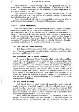 318 HIGHWAY l:HU1Ju~;:;
Preparatory to the shop riveting of full-sized punched material, the
rivet holes, if necessary, shall be spear-reamed for the admission of the
rivets. The reamed holes shall not be more than 1;'16 inch larger than the
nominal diameter of the rivets.
End connection angles, stiffener angles, and similar parts shall be
carefully adjusted to correct position and bolted, clamped, or otherwise
firmly held in place until riveted.
Parts not completely riveted in the shop shall be secured by bolts, in
so far as practicable, to prevent damage in shipment and handling.
2.10.14 - SHOP ASSEMBLING
The field connections of main members of trusses, arches, continuous
beam spans, bents, towers (each face), plate girders and rigid frames shall
be assembled in the shop with milled ends of compression members in full
bearing, and then shall have their sub-size holes reamed to specified size
while the connections are assembled. Assembly shall be Full Truss or
Girder Assembly unless Progressive Truss or Girder Assembly, Full Chord
Assembly, Progressive Chord Assembly, or Special Complete Structure
Assembly is specified in the special provisions or on the plans.
(AI Full Truss or Girder Assembly
Full Truss or Girder Assembly shall consist of assembling all mem-
bers of each truss, arch rib, bent, tower face, continuous beam line, plate
girder or rigid frame at one time.
(B) Progressive Truss or Girder Assembly
Progressive Truss or Girder Assembly shall consist of assembling
initially for each truss, arch rib, bent, tower face, continuous beam line,
plate girder, or rigid frame at least three contiguous shop sections or all
members in at least three contiguous panels but not less than the num-
ber of panels associated with three contiguous chord lengths (i.e.,
length between field splices) and not less than 150 feet in the case of
structures longer than 150 feet. At least one shop section or panel or as
many panels as are associated with a chord length shall be added at the
advancing end of the assembly before any member is removed from the
rearward end, so that the assembled portion of the structure is never less
than that specified above.
(C) Full Chord Assembly
Full Chord Assembly shall consist of assembling, with geometric
angles at the joints, the full length af each chord of each truss or open
spandrel arch, or each leg of each bent or tower, then reaming their
field connection holes while the members are assembled and reaming
the web member connections to steel templates set at geometric (not
cambered) angular relation to the chord lines.
Field connection holes in web members shall be reamed to steel tem-
plates. At least one end of each web member shall be milled or shall be
scribed normal to the longitudinal axis of the member and the tem-
 
