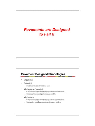 Pavements are Designed
to Fail !!

Pavement Design Methodologies
• Experience
• Empirical
Statistical models from road tests

• Mechanistic-Empirical
Calculation of pavement stresses/strains/deformations
Empirical pavement performance models

• Mechanistic
Calculation of pavement stresses/strains/deformations
Mechanics-based pavement performance models

2

 