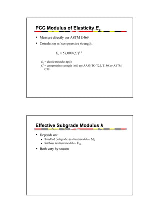 PCC Modulus of Elasticity Ec
• Measure directly per ASTM C469
• Correlation w/ compressive strength:
Ec = 57,000 (fc’)0.5
Ec = elastic modulus (psi)
fc’ = compressive strength (psi) per AASHTO T22, T140, or ASTM
C39

Effective Subgrade Modulus k
• Depends on:
Roadbed (subgrade) resilient modulus, MR
Subbase resilient modulus, ESB

• Both vary by season

34

 