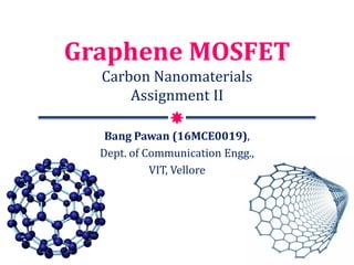Graphene MOSFET
Carbon Nanomaterials
Assignment II
Bang Pawan (16MCE0019),
Dept. of Communication Engg.,
VIT, Vellore
 