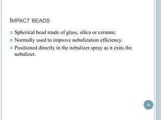 IMPACT BEADS 
 Spherical bead made of glass, silica or ceramic. 
 Normally used to improve nebulization efficiency. 
 Positioned directly in the nebulizer spray as it exits the 
nebulizer. 
25 
 
