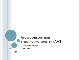 ATOMIC ABSORPTION 
SPECTROPHOTOMETER (AAS) 
Presentation Author: 
G.TEJASRI 
1 
 
