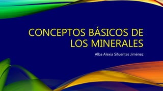 CONCEPTOS BÁSICOS DE
LOS MINERALES
Alba Alexia Sifuentes Jiménez
 