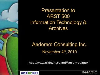 Andornot Consulting Inc.
November 4th, 2010
Presentation to
ARST 500
Information Technology &
Archives
http://www.slideshare.net/Andornot/aask
 