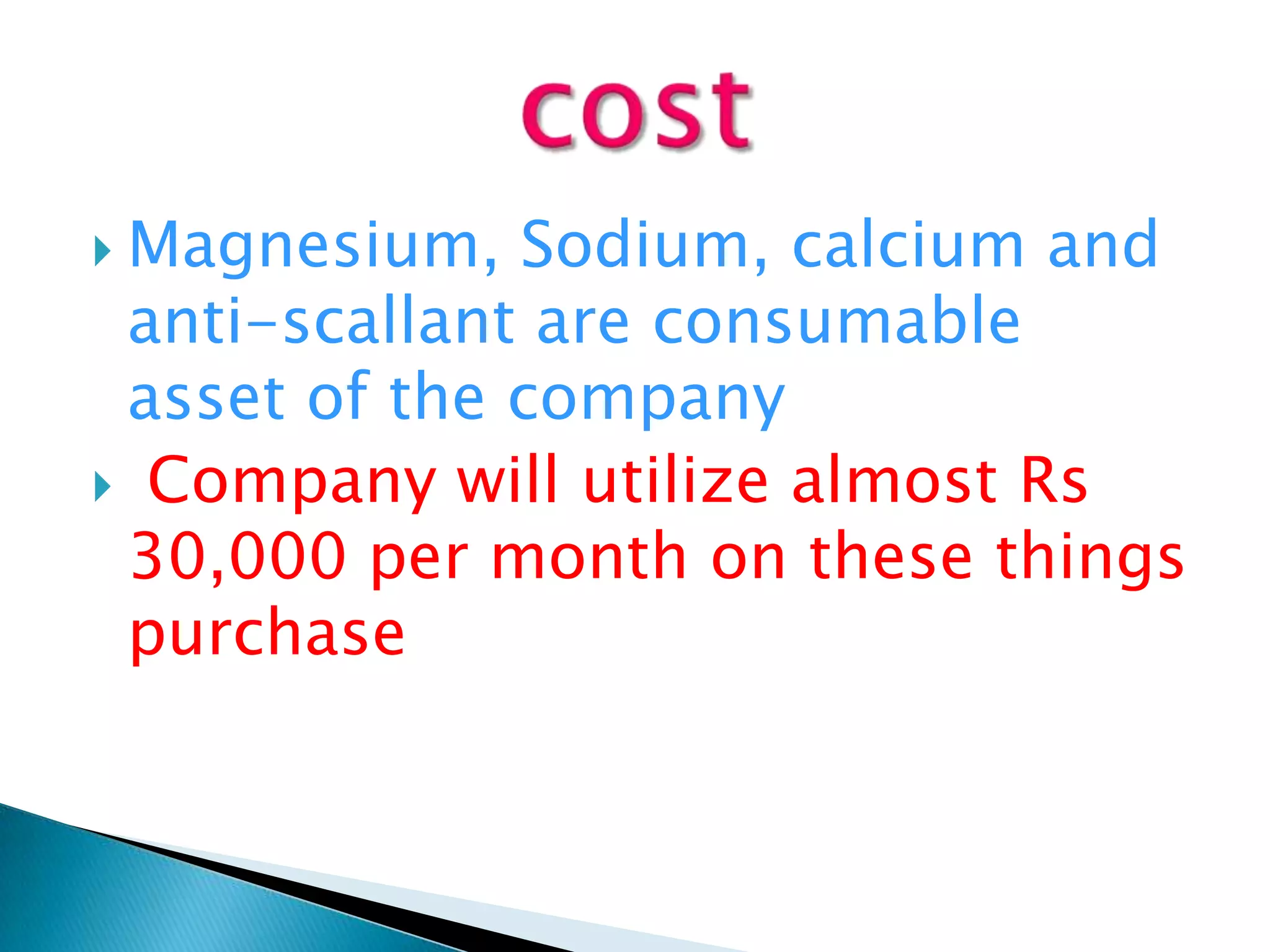  Magnesium,

Sodium, calcium and
anti-scallant are consumable
asset of the company
 Company will utilize almost Rs
30,000 per month on these things
purchase

 