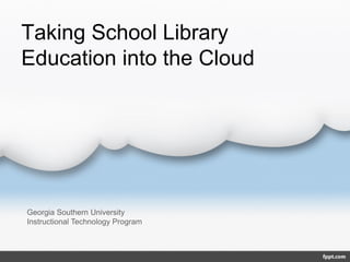 Taking School Library
Education into the Cloud

Georgia Southern University
Instructional Technology Program

 