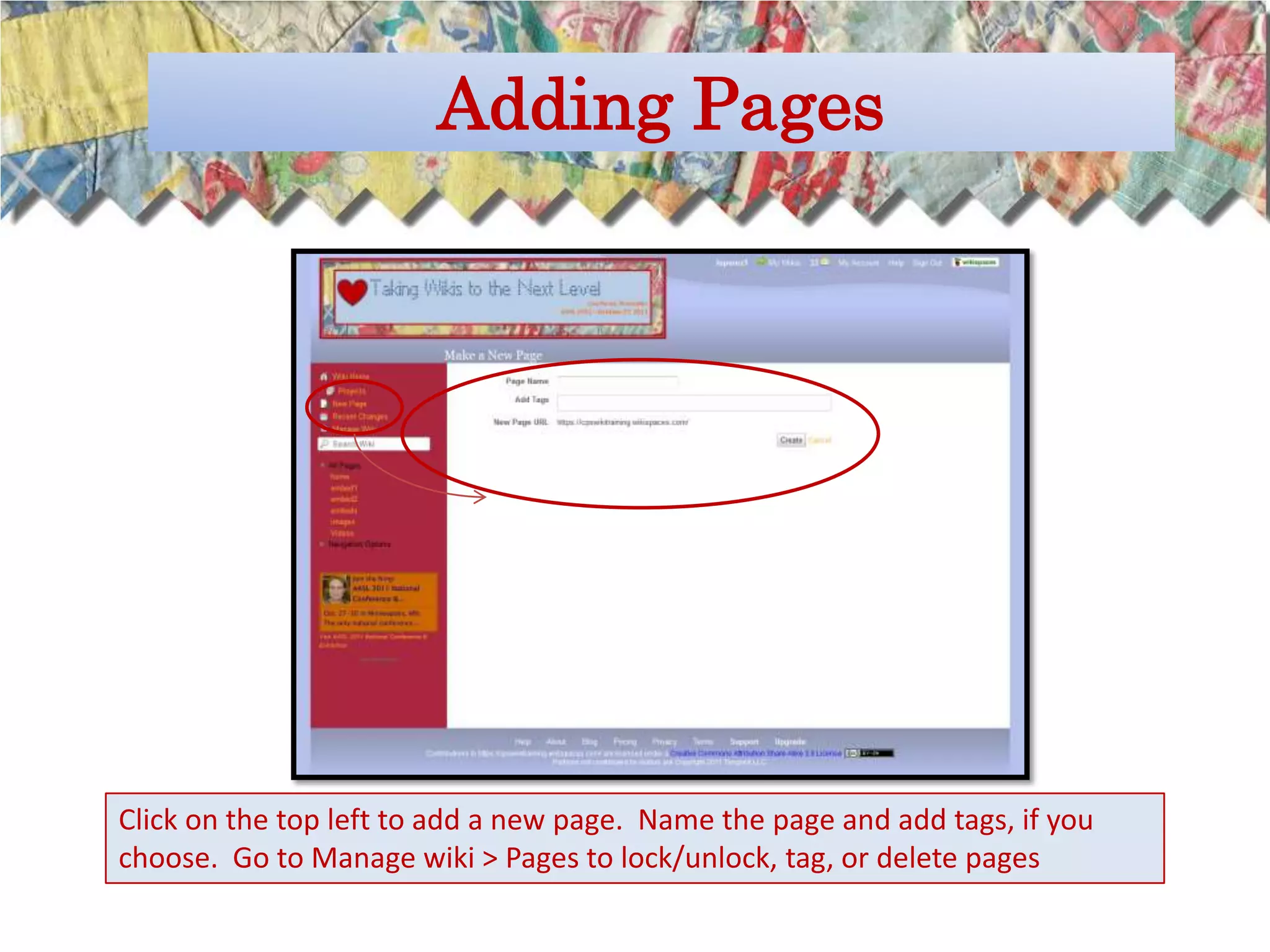 Adding Pages




Click on the top left to add a new page. Name the page and add tags, if you
choose. Go to Manage wiki > Pages to lock/unlock, tag, or delete pages
 