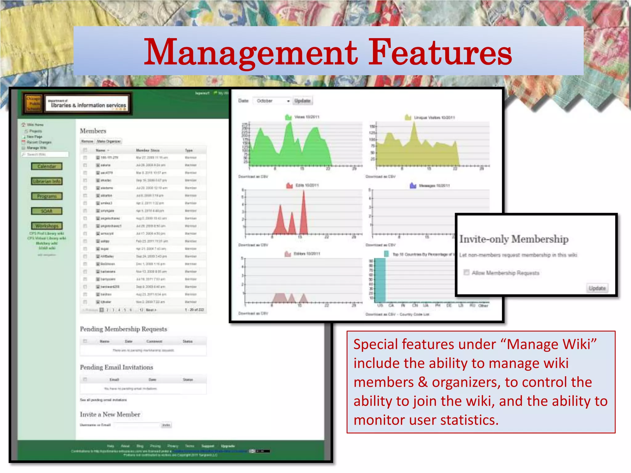 Management Features




          Special features under “Manage Wiki”
          include the ability to manage wiki
          members & organizers, to control the
          ability to join the wiki, and the ability to
          monitor user statistics.
 