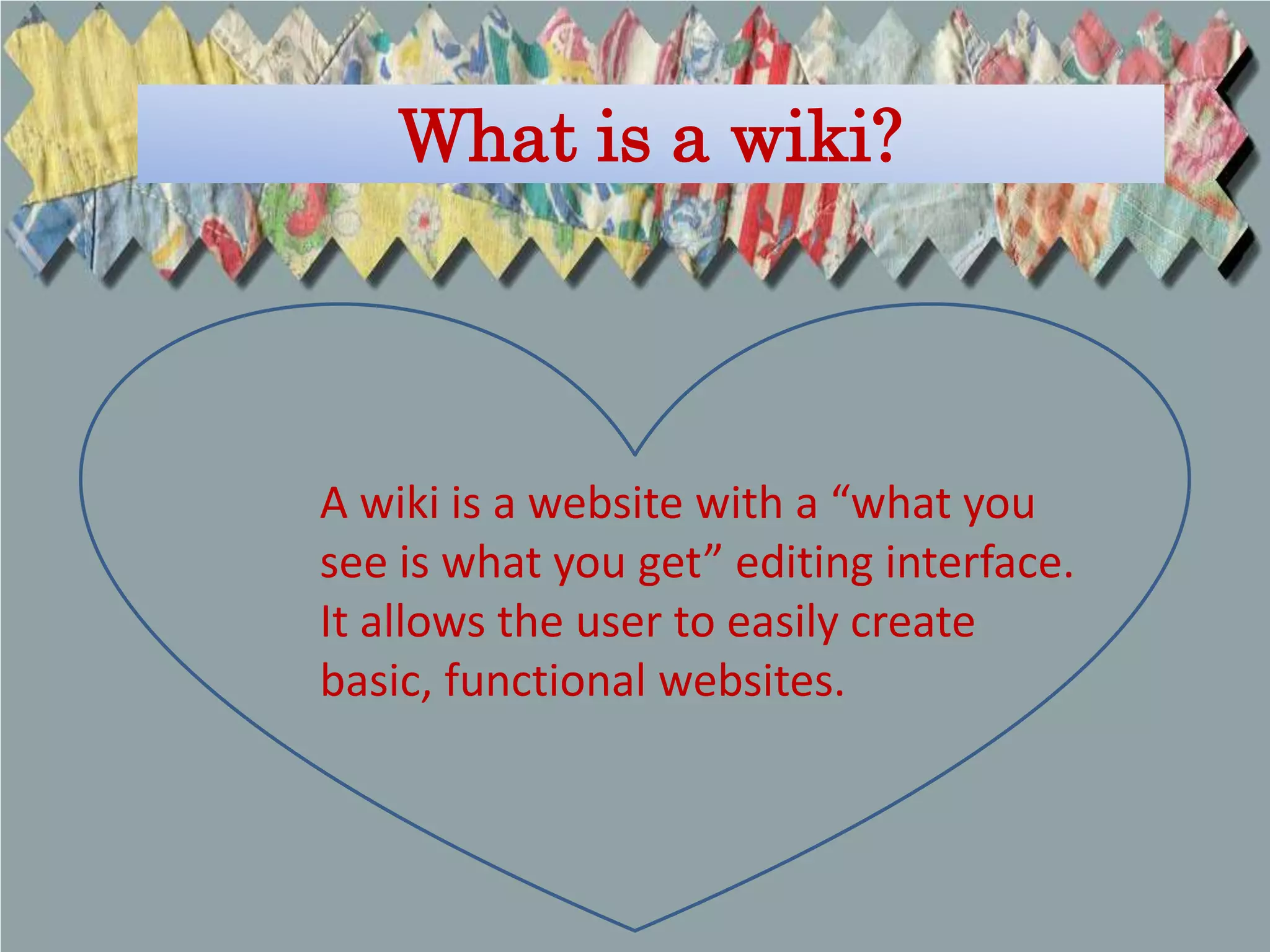 What is a wiki?




A wiki is a website with a “what you
see is what you get” editing interface.
It allows the user to easily create
basic, functional websites.
 