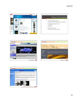 10/27/11	
  




                                                                                                     Taking	
  it	
  to	
  the	
  students	
  

                                                                                  ì  Personal	
  informaFon	
  portals	
  
                                                                                      ì  Google	
  Start	
  Page,	
  iGoogle,	
  NetVibes,	
  PageFlakes	
  

                                                                                  ì  InformaFon	
  management	
  tools	
  
                                                                                       ì  RefWorks	
  
                                                                                       ì  Zotero	
  

                                                                                  ì  Apps	
  for	
  their	
  devices	
  
                                                                                       ì  Apps4Academics	
  (MIT	
  Libraries)	
  

               CasFlleja	
  High	
  School	
  


                                           Dixie	
  Grammar	
  School	
  




                                    Jennifer	
  Sipple,	
  2011	
      Back	
                                                          LoreRa	
  Veers,	
  2011	
     Back	
  




John	
  MacGaﬀey,	
  Newton	
  North	
  High	
  School,	
  2011	
   Back	
  




                                                                                                                                                                                 10	
  
 