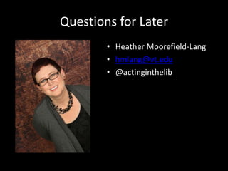 Questions for Later
• Heather Moorefield-Lang
• hmlang@vt.edu
• @actinginthelib
 