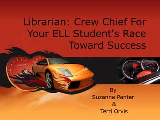 Librarian: Crew Chief For
 Your ELL Student's Race
          Toward Success



                    By
              Suzanna Panter
                     &
                Terri Orvis
 