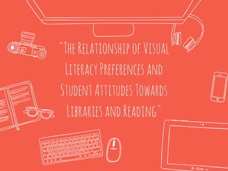 "TheRelationshipofVisual
LiteracyPreferencesand
StudentAttitudesTowards
LibrariesandReading"
 