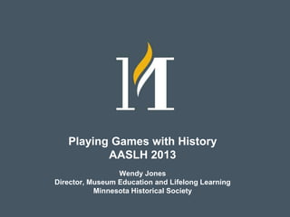 Playing Games with History
AASLH 2013
Wendy Jones
Director, Museum Education and Lifelong Learning
Minnesota Historical Society
 