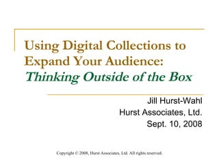 Using Digital Collections to Expand Your Audience:   Thinking Outside of the Box Jill Hurst-Wahl Hurst Associates, Ltd. Sept. 10, 2008 Copyright  ©  2008, Hurst Associates, Ltd. All rights reserved . 