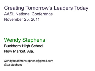 Creating Tomorrow’s Leaders Today
AASL National Conference
November 25, 2011




Wendy Stephens
Buckhorn High School
New Market, Ala.

wendysteadmanstephens@gmail.com
@wsstephens
 
