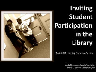 Inviting
     Student
Participation
        in the
       Library
AASL 2011 Learning Commons Session



        Andy Plemmons, Media Specialist,
          David C. Barrow Elementary, GA
 
