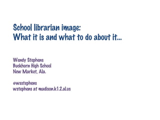 School librarian image: What it is and what to do about it… Wendy Stephens Buckhorn High School New Market, Ala. @wsstephens wstephens at madison.k12.al.us  