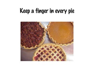 Keep a finger in every pie