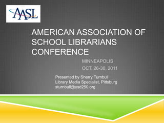AMERICAN ASSOCIATION OF
SCHOOL LIBRARIANS
CONFERENCE
                   MINNEAPOLIS
                   OCT. 26-30, 2011
    Presented by Sherry Turnbull
    Library Media Specialist, Pittsburg
    sturnbull@usd250.org
 
