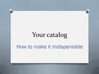 Your catalog
How to make it indispensible
 
