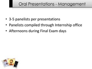 Oral Presentations - Management


• 3-5 panelists per presentations
• Panelists compiled through Internship office
• Afternoons during Final Exam days
 