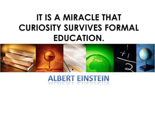 IT IS A MIRACLE THAT
CURIOSITY SURVIVES FORMAL
         EDUCATION.
 