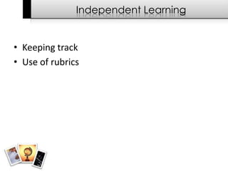 Independent Learning


• Keeping track
• Use of rubrics
 