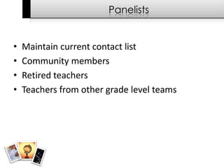 Panelists


•   Maintain current contact list
•   Community members
•   Retired teachers
•   Teachers from other grade level teams
 