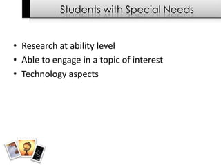 Students with Special Needs


• Research at ability level
• Able to engage in a topic of interest
• Technology aspects
 