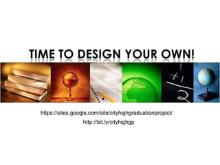 TIME TO DESIGN YOUR OWN!



 https://sites.google.com/site/cityhighgraduationproject/
                   http://bit.ly/cityhighgp
 