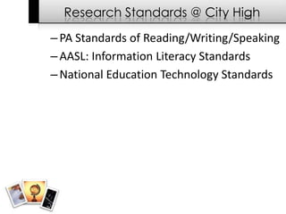 Research Standards @ City High
– PA Standards of Reading/Writing/Speaking
– AASL: Information Literacy Standards
– National Education Technology Standards
 