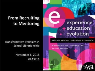 From Recruiting
to Mentoring
Transformative Practices in
School Librarianship
November 6, 2015
#AASL15
 