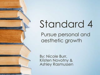 Standard 4
By: Nicole Burr,
Kristen Novotny &
Ashley Rasmussen
Pursue personal and
aesthetic growth
 