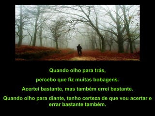 Quando olho para trás,
            percebo que fiz muitas bobagens.
       Acertei bastante, mas também errei bastante.
Quando olho para diante, tenho certeza de que vou acertar e
                 errar bastante também.
 