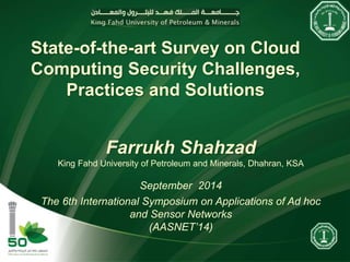 State-of-the-art Survey on Cloud
Computing Security Challenges,
Practices and Solutions
Farrukh Shahzad
King Fahd University of Petroleum and Minerals, Dhahran, KSA
September 2014
The 6th International Symposium on Applications of Ad hoc
and Sensor Networks
(AASNET’14)
 