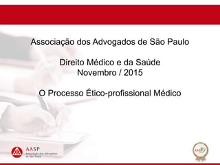 Associação dos Advogados de São Paulo
Direito Médico e da Saúde
Novembro / 2015
O Processo Ético-profissional Médico
 