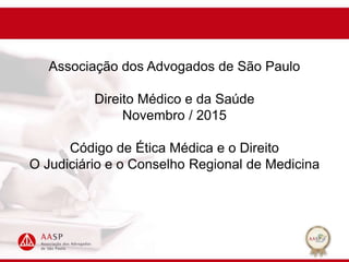Associação dos Advogados de São Paulo
Direito Médico e da Saúde
Novembro / 2015
Código de Ética Médica e o Direito
O Judiciário e o Conselho Regional de Medicina
 